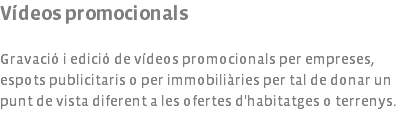 Vídeos promocionals Gravació i edició de vídeos promocionals per empreses, espots publicitaris o per immobiliàries per tal de donar un punt de vista diferent a les ofertes d'habitatges o terrenys.